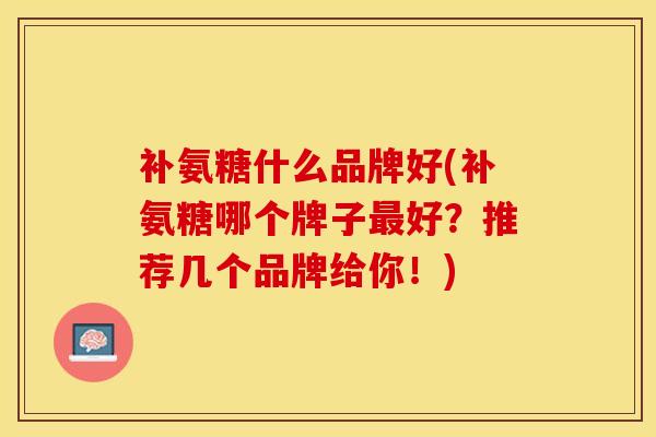 补氨糖什么品牌好(补氨糖哪个牌子最好？推荐几个品牌给你！)-第1张图片-关节保镖