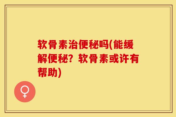 软骨素治便秘吗(能缓解便秘？软骨素或许有帮助)-第1张图片-关节保镖