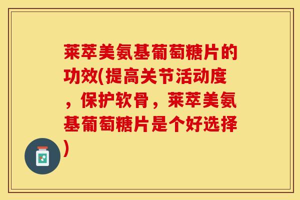 莱萃美氨基葡萄糖片的功效(提高关节活动度，保护软骨，莱萃美氨基葡萄糖片是个好选择)-第1张图片-关节保镖