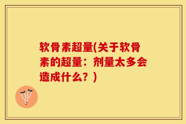 软骨素超量(关于软骨素的超量：剂量太多会造成什么？)-第1张图片-关节保镖