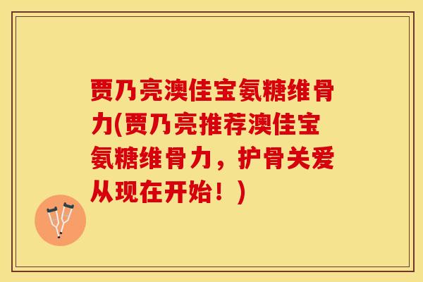 贾乃亮澳佳宝氨糖维骨力(贾乃亮推荐澳佳宝氨糖维骨力，护骨关爱从现在开始！)-第1张图片-关节保镖