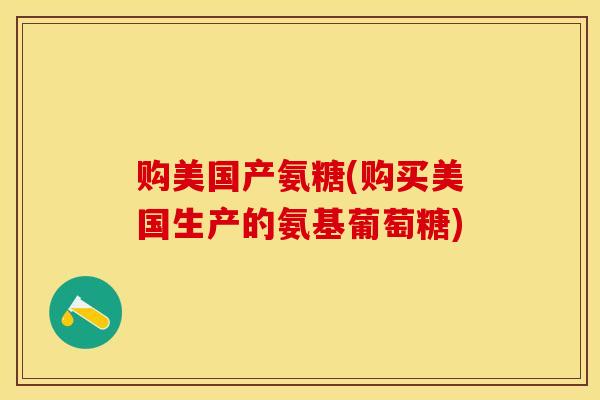 购美国产氨糖(购买美国生产的氨基葡萄糖)-第1张图片-关节保镖