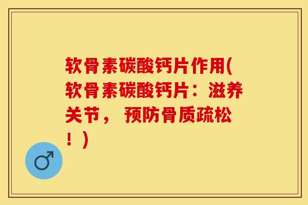 软骨素碳酸钙片作用(软骨素碳酸钙片：滋养关节， 预防骨质疏松！)-第1张图片-关节保镖