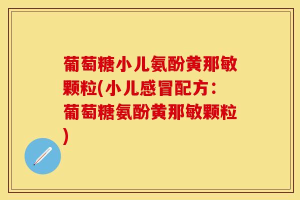 葡萄糖小儿氨酚黄那敏颗粒(小儿感冒配方：葡萄糖氨酚黄那敏颗粒)-第1张图片-关节保镖