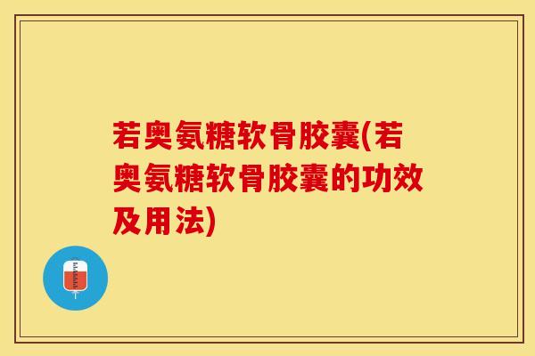 若奥氨糖软骨胶囊(若奥氨糖软骨胶囊的功效及用法)-第1张图片-关节保镖