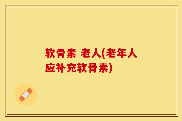 软骨素 老人(老年人应补充软骨素)-第1张图片-关节保镖