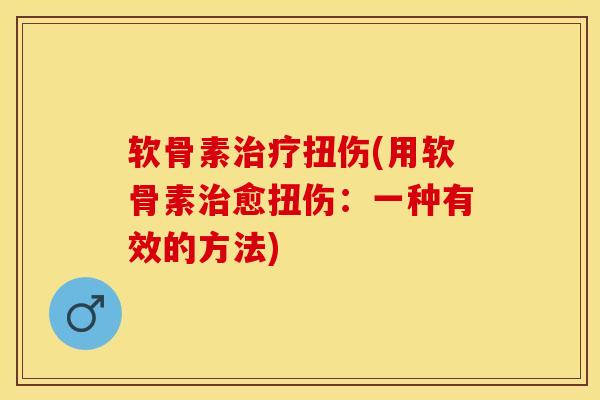 软骨素治疗扭伤(用软骨素治愈扭伤：一种有效的方法)-第1张图片-关节保镖