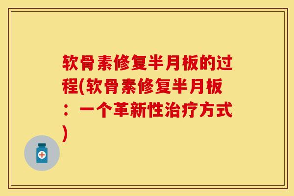 软骨素修复半月板的过程(软骨素修复半月板：一个革新性治疗方式)-第1张图片-关节保镖