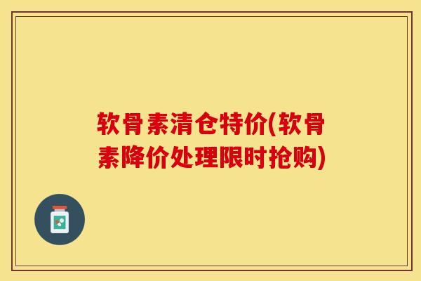 软骨素清仓特价(软骨素降价处理限时抢购)-第1张图片-关节保镖