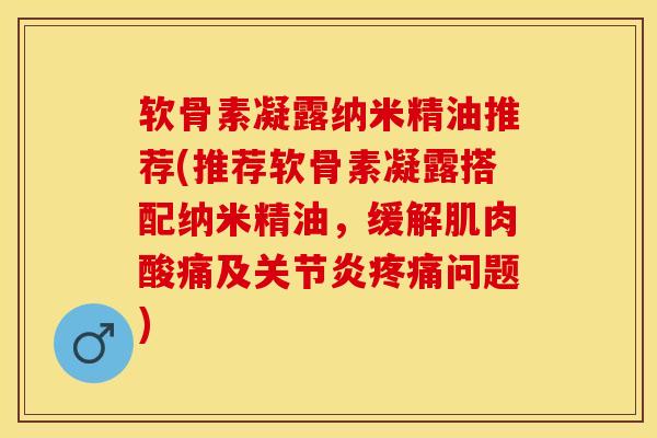 软骨素凝露纳米精油推荐(推荐软骨素凝露搭配纳米精油，缓解肌肉酸痛及关节炎疼痛问题)-第1张图片-关节保镖