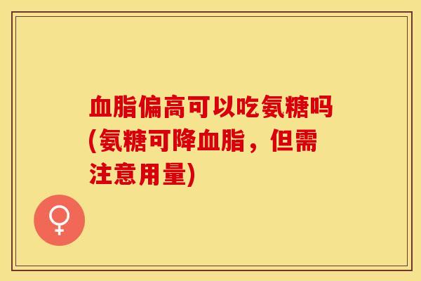 血脂偏高可以吃氨糖吗(氨糖可降血脂，但需注意用量)-第1张图片-关节保镖