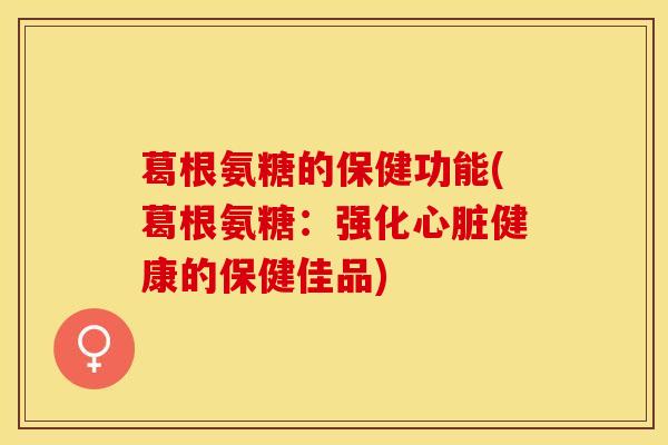 葛根氨糖的保健功能(葛根氨糖：强化心脏健康的保健佳品)-第1张图片-关节保镖
