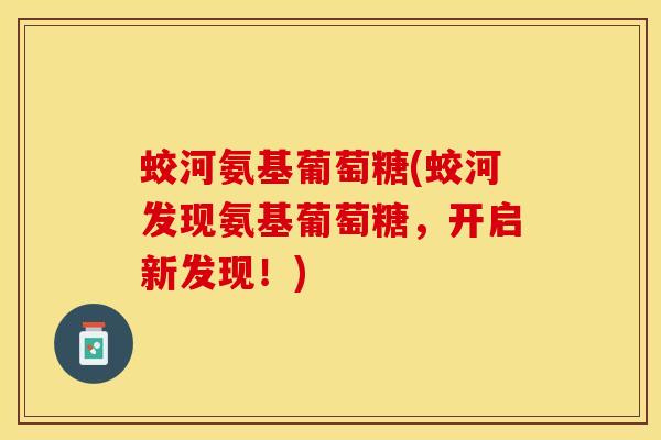 蛟河氨基葡萄糖(蛟河发现氨基葡萄糖，开启新发现！)-第1张图片-关节保镖