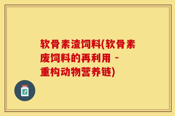 软骨素渣饲料(软骨素废饲料的再利用 - 重构动物营养链)-第1张图片-关节保镖