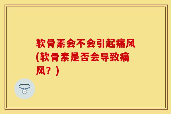 软骨素会不会引起痛风(软骨素是否会导致痛风？)-第1张图片-关节保镖