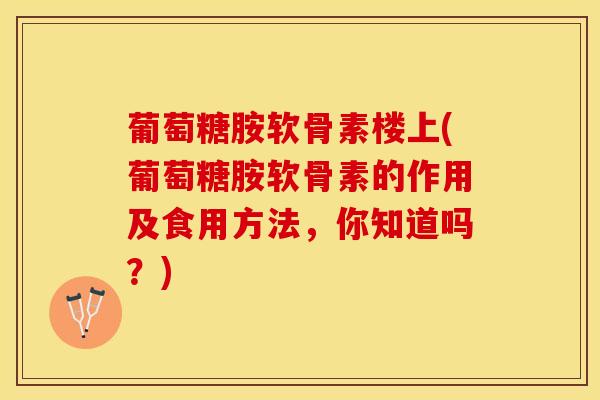 葡萄糖胺软骨素楼上(葡萄糖胺软骨素的作用及食用方法，你知道吗？)-第1张图片-关节保镖