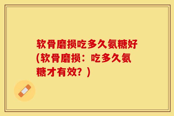 软骨磨损吃多久氨糖好(软骨磨损：吃多久氨糖才有效？)-第1张图片-关节保镖