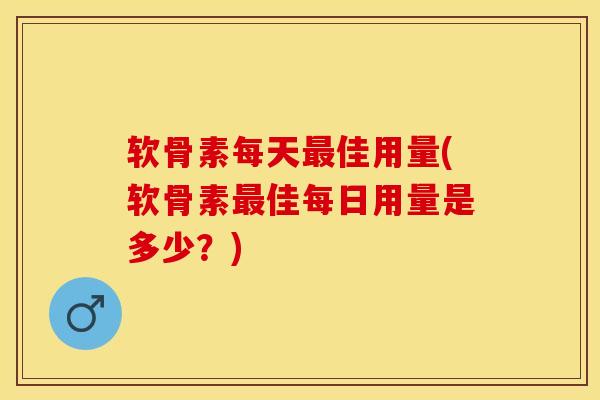 软骨素每天最佳用量(软骨素最佳每日用量是多少？)-第1张图片-关节保镖