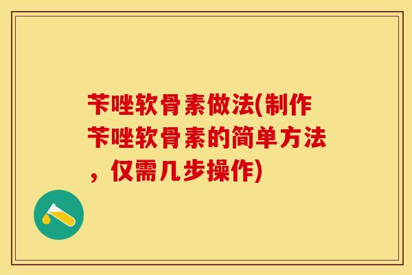 苄唑软骨素做法(制作苄唑软骨素的简单方法，仅需几步操作)-第1张图片-关节保镖