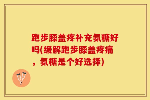 跑步膝盖疼补充氨糖好吗(缓解跑步膝盖疼痛，氨糖是个好选择)-第1张图片-关节保镖