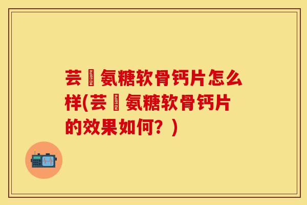 芸璟氨糖软骨钙片怎么样(芸璟氨糖软骨钙片的效果如何？)-第1张图片-关节保镖