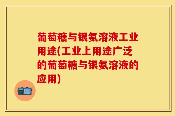 葡萄糖与银氨溶液工业用途(工业上用途广泛的葡萄糖与银氨溶液的应用)-第1张图片-关节保镖