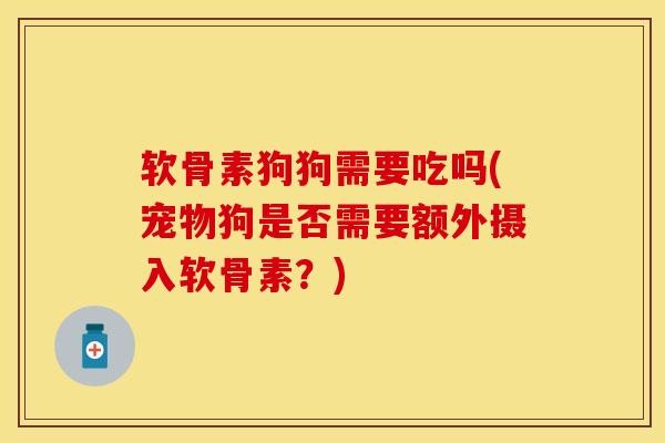 软骨素狗狗需要吃吗(宠物狗是否需要额外摄入软骨素？)-第1张图片-关节保镖