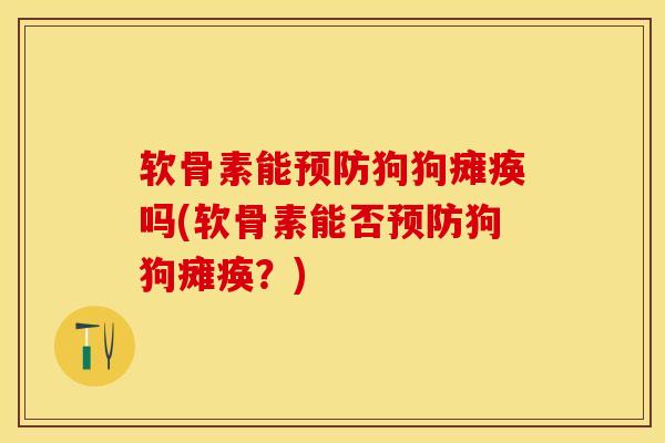软骨素能预防狗狗瘫痪吗(软骨素能否预防狗狗瘫痪？)-第1张图片-关节保镖