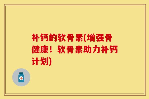 补钙的软骨素(增强骨健康！软骨素助力补钙计划)-第1张图片-关节保镖