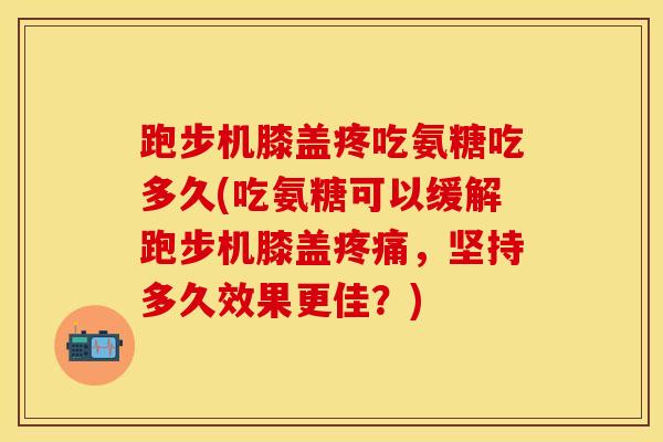 跑步机膝盖疼吃氨糖吃多久(吃氨糖可以缓解跑步机膝盖疼痛，坚持多久效果更佳？)-第1张图片-关节保镖