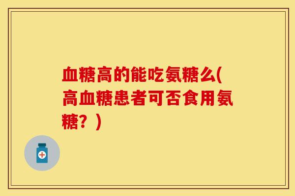 血糖高的能吃氨糖么(高血糖患者可否食用氨糖？)-第1张图片-关节保镖
