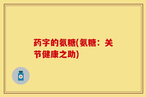 药字的氨糖(氨糖：关节健康之助)-第1张图片-关节保镖