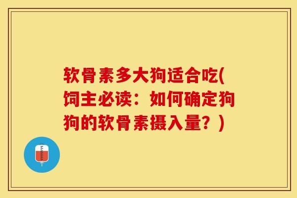 软骨素多大狗适合吃(饲主必读：如何确定狗狗的软骨素摄入量？)-第1张图片-关节保镖