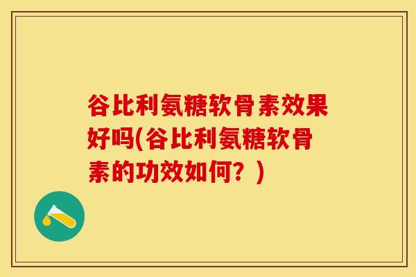 谷比利氨糖软骨素效果好吗(谷比利氨糖软骨素的功效如何？)-第1张图片-关节保镖
