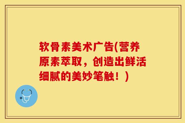 软骨素美术广告(营养原素萃取，创造出鲜活细腻的美妙笔触！)-第1张图片-关节保镖