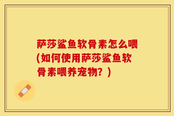 萨莎鲨鱼软骨素怎么喂(如何使用萨莎鲨鱼软骨素喂养宠物？)-第1张图片-关节保镖