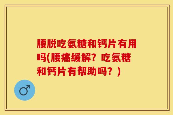 腰脱吃氨糖和钙片有用吗(腰痛缓解？吃氨糖和钙片有帮助吗？)-第1张图片-关节保镖