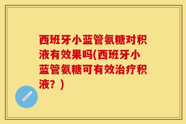 西班牙小蓝管氨糖对积液有效果吗(西班牙小蓝管氨糖可有效治疗积液？)-第1张图片-关节保镖