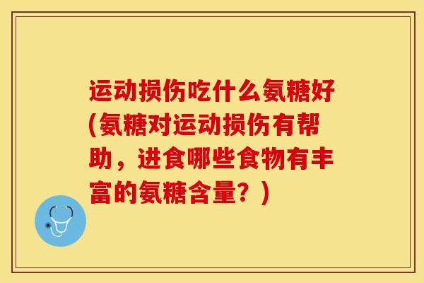 运动损伤吃什么氨糖好(氨糖对运动损伤有帮助，进食哪些食物有丰富的氨糖含量？)-第1张图片-关节保镖
