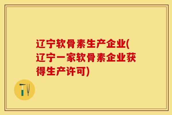 辽宁软骨素生产企业(辽宁一家软骨素企业获得生产许可)-第1张图片-关节保镖