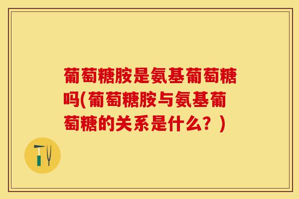 葡萄糖胺是氨基葡萄糖吗(葡萄糖胺与氨基葡萄糖的关系是什么？)-第1张图片-关节保镖