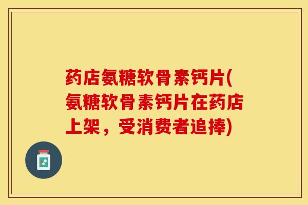 药店氨糖软骨素钙片(氨糖软骨素钙片在药店上架，受消费者追捧)-第1张图片-关节保镖