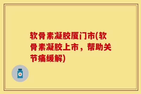 软骨素凝胶厦门市(软骨素凝胶上市，帮助关节痛缓解)-第1张图片-关节保镖
