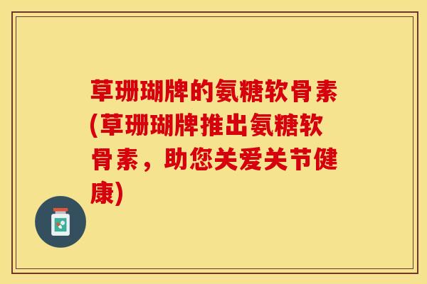 草珊瑚牌的氨糖软骨素(草珊瑚牌推出氨糖软骨素，助您关爱关节健康)-第1张图片-关节保镖