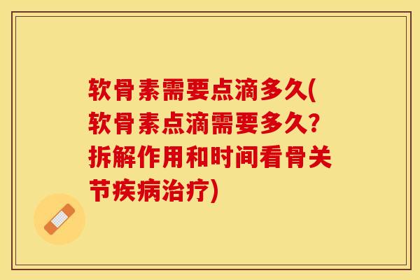 软骨素需要点滴多久(软骨素点滴需要多久？拆解作用和时间看骨关节疾病治疗)-第1张图片-关节保镖
