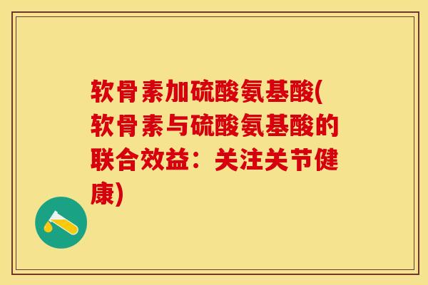 软骨素加硫酸氨基酸(软骨素与硫酸氨基酸的联合效益：关注关节健康)-第1张图片-关节保镖