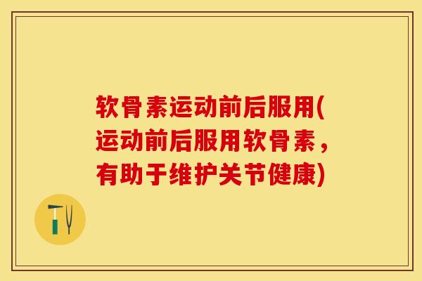 软骨素运动前后服用(运动前后服用软骨素，有助于维护关节健康)-第1张图片-关节保镖