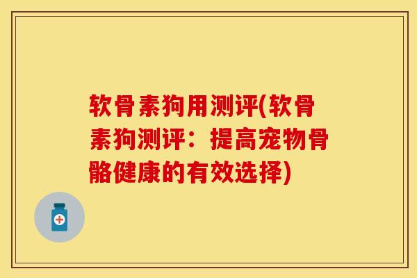 软骨素狗用测评(软骨素狗测评：提高宠物骨骼健康的有效选择)-第1张图片-关节保镖