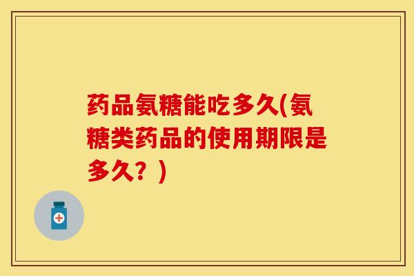 药品氨糖能吃多久(氨糖类药品的使用期限是多久？)-第1张图片-关节保镖