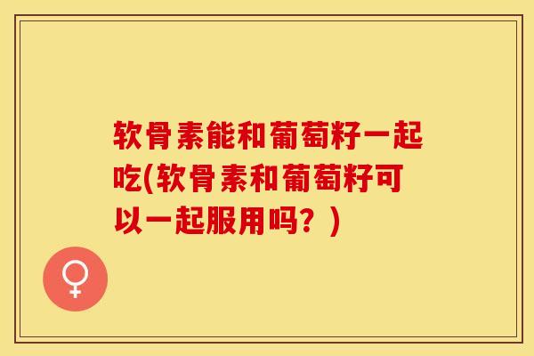 软骨素能和葡萄籽一起吃(软骨素和葡萄籽可以一起服用吗？)-第1张图片-关节保镖